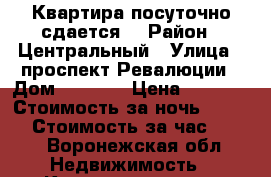 Квартира посуточно сдается  › Район ­ Центральный › Улица ­ проспект Ревалюции › Дом ­ 36/38 › Цена ­ 1 500 › Стоимость за ночь ­ 1 200 › Стоимость за час ­ 800 - Воронежская обл. Недвижимость » Квартиры аренда посуточно   